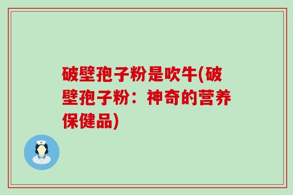 破壁孢子粉是吹牛(破壁孢子粉：神奇的营养保健品)