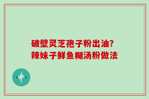 破壁灵芝孢子粉出油？辣妹子鲜鱼糊汤粉做法