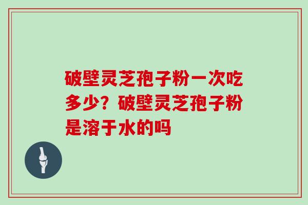 破壁灵芝孢子粉一次吃多少？破壁灵芝孢子粉是溶于水的吗