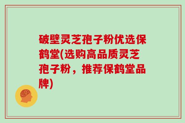 破壁灵芝孢子粉优选保鹤堂(选购高品质灵芝孢子粉，推荐保鹤堂品牌)