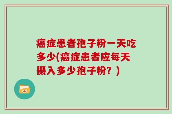 症患者孢子粉一天吃多少(症患者应每天摄入多少孢子粉？)