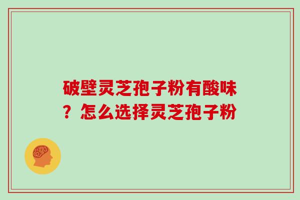 破壁灵芝孢子粉有酸味？怎么选择灵芝孢子粉