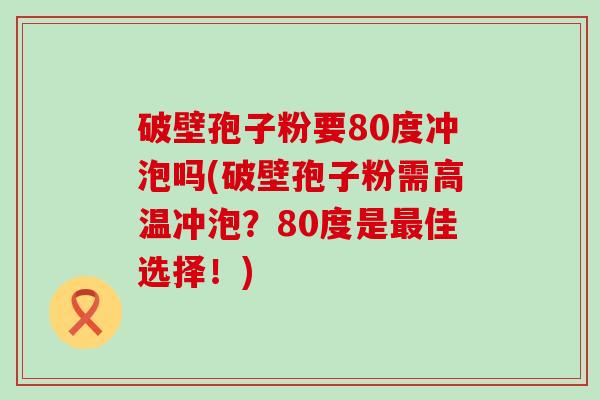 破壁孢子粉要80度冲泡吗(破壁孢子粉需高温冲泡？80度是佳选择！)