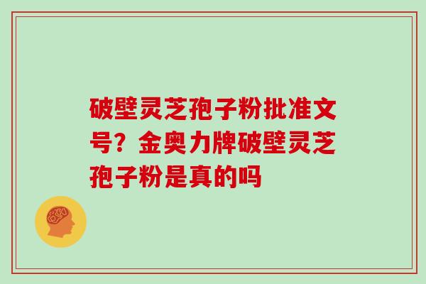 破壁灵芝孢子粉批准文号？金奥力牌破壁灵芝孢子粉是真的吗