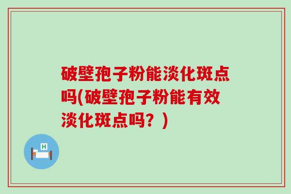 破壁孢子粉能淡化斑点吗(破壁孢子粉能有效淡化斑点吗？)