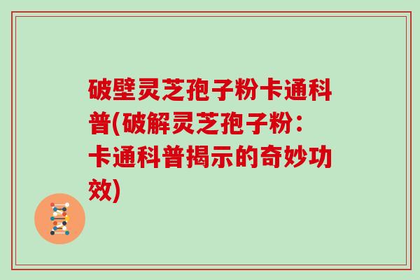 破壁灵芝孢子粉卡通科普(破解灵芝孢子粉：卡通科普揭示的奇妙功效)