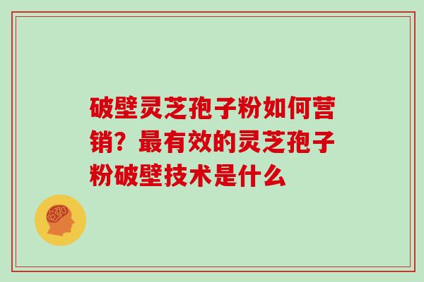 破壁灵芝孢子粉如何营销？有效的灵芝孢子粉破壁技术是什么