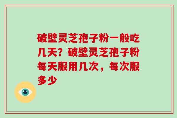 破壁灵芝孢子粉一般吃几天？破壁灵芝孢子粉每天服用几次，每次服多少