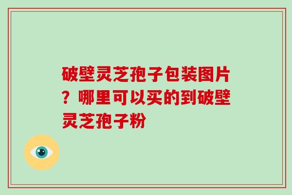 破壁灵芝孢子包装图片？哪里可以买的到破壁灵芝孢子粉