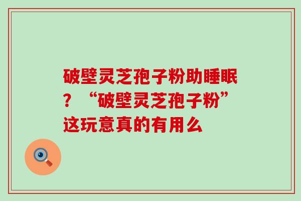 破壁灵芝孢子粉助？“破壁灵芝孢子粉”这玩意真的有用么