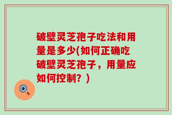 破壁灵芝孢子吃法和用量是多少(如何正确吃破壁灵芝孢子，用量应如何控制？)