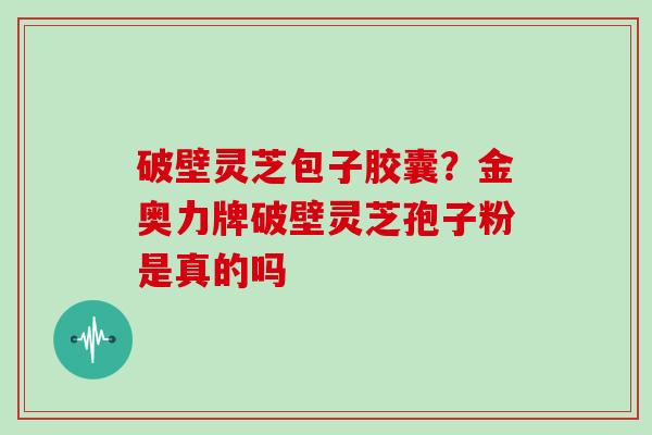 破壁灵芝包子胶囊？金奥力牌破壁灵芝孢子粉是真的吗