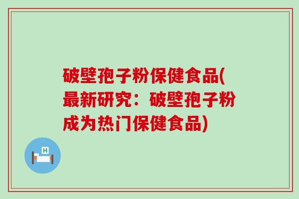 破壁孢子粉保健食品(新研究：破壁孢子粉成为热门保健食品)