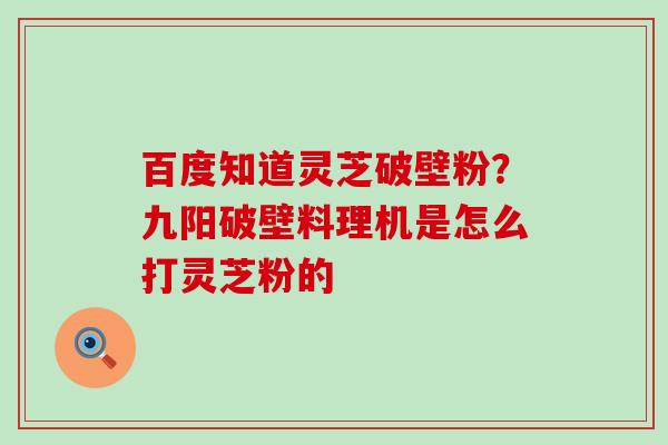 百度知道灵芝破壁粉？九阳破壁料理机是怎么打灵芝粉的