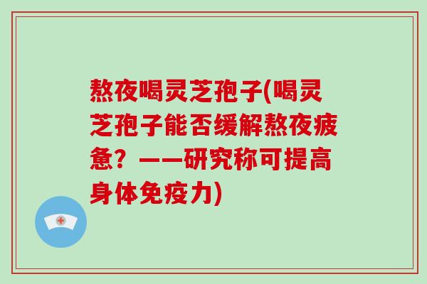 熬夜喝灵芝孢子(喝灵芝孢子能否缓解熬夜疲惫？——研究称可提高身体免疫力)