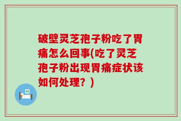 破壁灵芝孢子粉吃了胃痛怎么回事(吃了灵芝孢子粉出现胃痛症状该如何处理？)