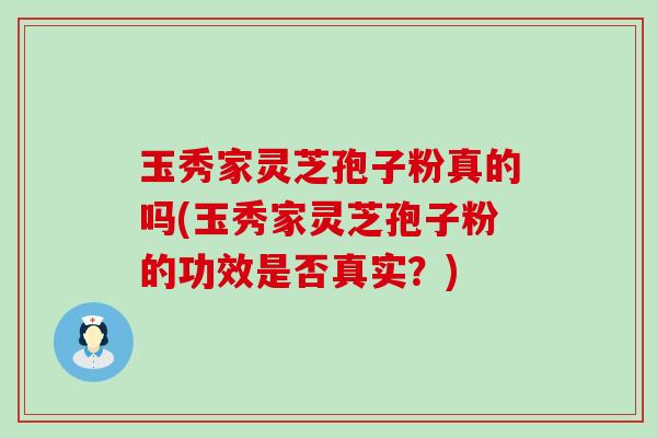 玉秀家灵芝孢子粉真的吗(玉秀家灵芝孢子粉的功效是否真实？)