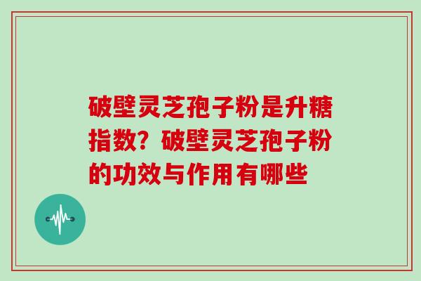 破壁灵芝孢子粉是升糖指数？破壁灵芝孢子粉的功效与作用有哪些