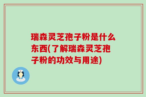 瑞森灵芝孢子粉是什么东西(了解瑞森灵芝孢子粉的功效与用途)