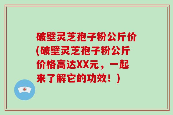 破壁灵芝孢子粉公斤价(破壁灵芝孢子粉公斤价格高达XX元，一起来了解它的功效！)