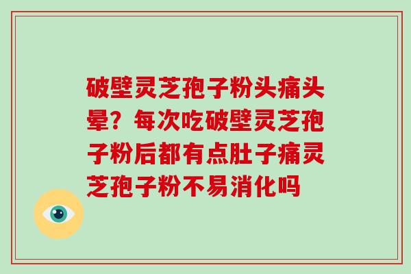 破壁灵芝孢子粉头痛头晕？每次吃破壁灵芝孢子粉后都有点肚子痛灵芝孢子粉不易消化吗