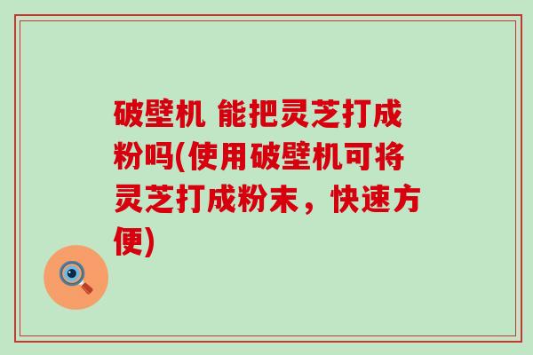 破壁机 能把灵芝打成粉吗(使用破壁机可将灵芝打成粉末，快速方便)