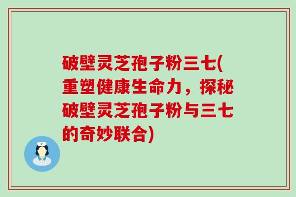 破壁灵芝孢子粉三七(重塑健康生命力，探秘破壁灵芝孢子粉与三七的奇妙联合)