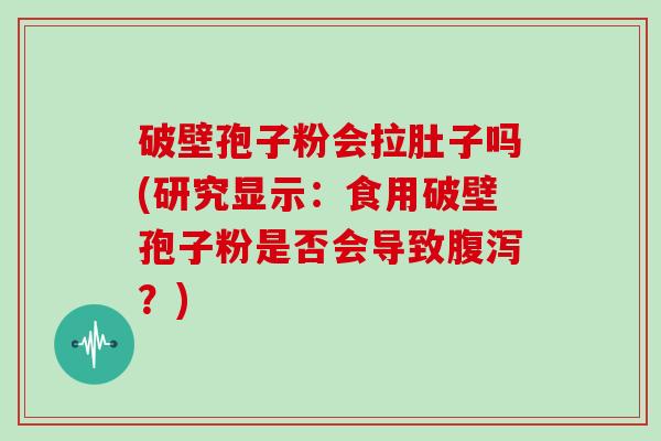 破壁孢子粉会拉肚子吗(研究显示：食用破壁孢子粉是否会导致？)