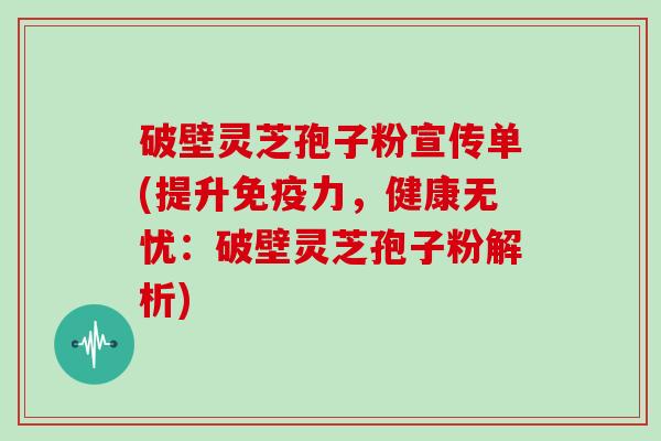 破壁灵芝孢子粉宣传单(提升免疫力，健康无忧：破壁灵芝孢子粉解析)