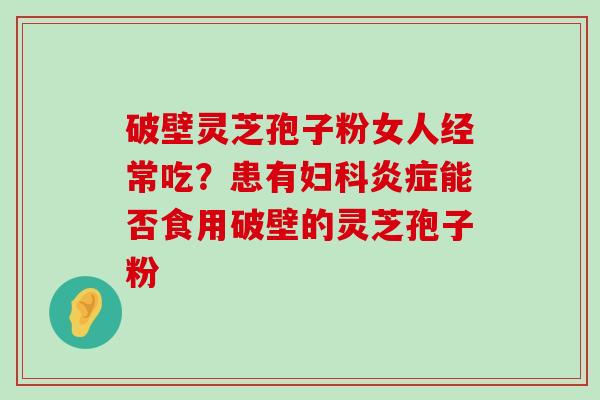 破壁灵芝孢子粉女人经常吃？患有能否食用破壁的灵芝孢子粉