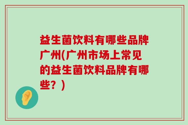 益生菌饮料有哪些品牌广州(广州市场上常见的益生菌饮料品牌有哪些？)