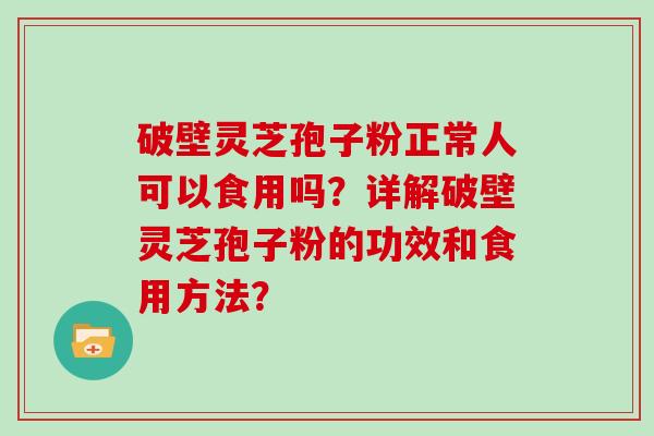 破壁灵芝孢子粉正常人可以食用吗？详解破壁灵芝孢子粉的功效和食用方法？