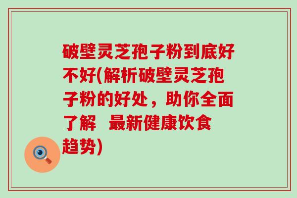 破壁灵芝孢子粉到底好不好(解析破壁灵芝孢子粉的好处，助你全面了解  新健康饮食趋势)