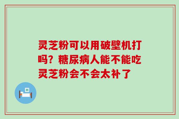 灵芝粉可以用破壁机打吗？人能不能吃灵芝粉会不会太补了