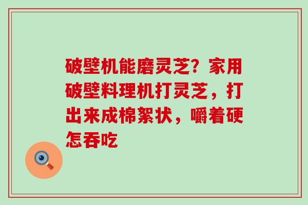 破壁机能磨灵芝？家用破壁料理机打灵芝，打出来成棉絮状，嚼着硬怎吞吃