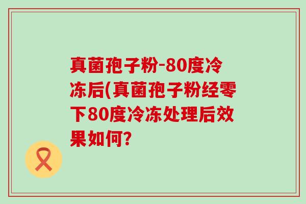 真菌孢子粉-80度冷冻后(真菌孢子粉经零下80度冷冻处理后效果如何？