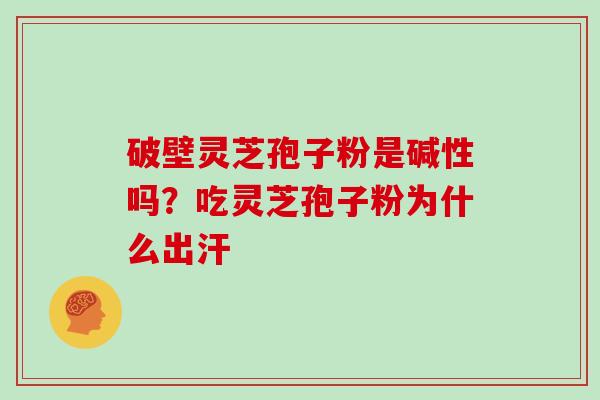 破壁灵芝孢子粉是碱性吗？吃灵芝孢子粉为什么出汗