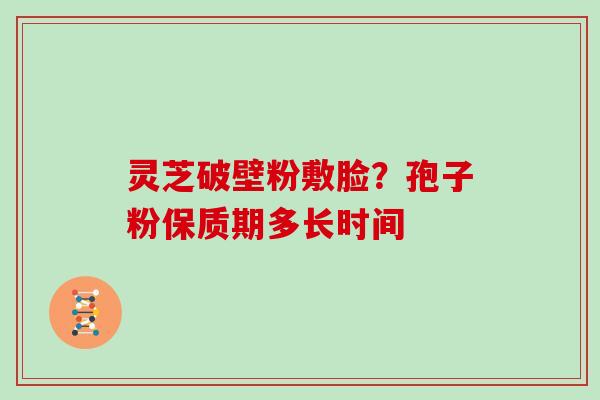 灵芝破壁粉敷脸？孢子粉保质期多长时间