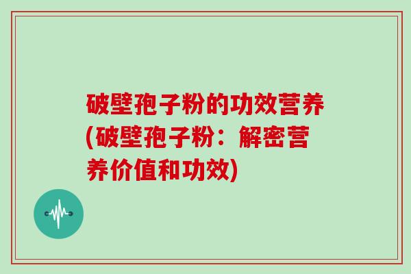 破壁孢子粉的功效营养(破壁孢子粉：解密营养价值和功效)