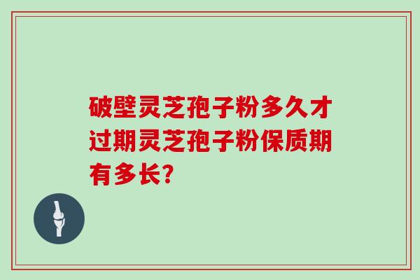 破壁灵芝孢子粉多久才过期灵芝孢子粉保质期有多长？