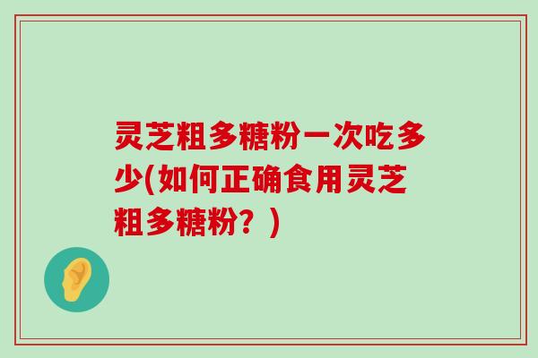 灵芝粗多糖粉一次吃多少(如何正确食用灵芝粗多糖粉？)