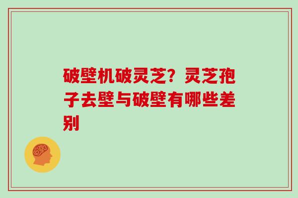 破壁机破灵芝？灵芝孢子去壁与破壁有哪些差别