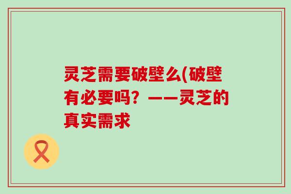 灵芝需要破壁么(破壁有必要吗？——灵芝的真实需求