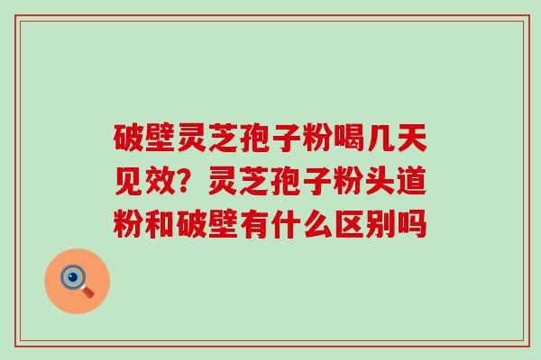 破壁灵芝孢子粉喝几天见效？灵芝孢子粉头道粉和破壁有什么区别吗