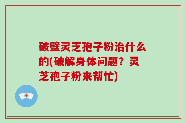 破壁灵芝孢子粉什么的(破解身体问题？灵芝孢子粉来帮忙)