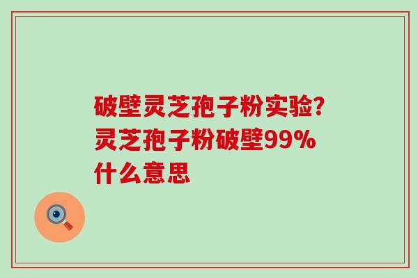 破壁灵芝孢子粉实验？灵芝孢子粉破壁99%什么意思