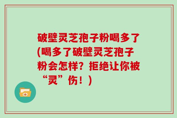 破壁灵芝孢子粉喝多了(喝多了破壁灵芝孢子粉会怎样？拒绝让你被“灵”伤！)