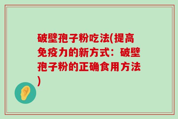 破壁孢子粉吃法(提高免疫力的新方式：破壁孢子粉的正确食用方法)