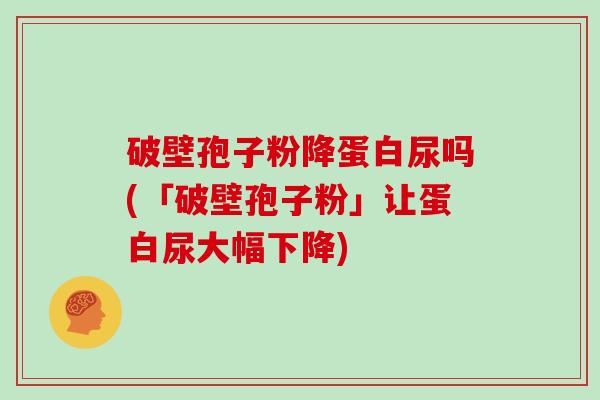 破壁孢子粉降蛋白尿吗(「破壁孢子粉」让蛋白尿大幅下降)