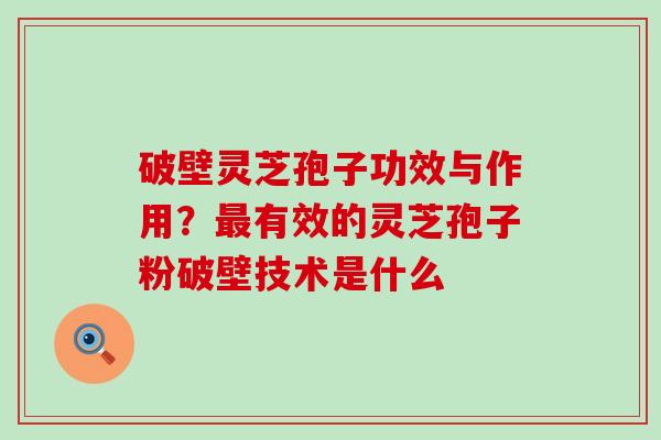 破壁灵芝孢子功效与作用？有效的灵芝孢子粉破壁技术是什么